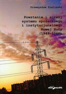 Okładka książki Powstanie i rozwój systemu społecznego i instytucjonalnego Nowej Huty 1949-1966