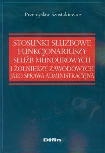 Okładka książki Stosunki służbowe funkcjonariuszy służb mundurowych i żołnierzy zawodowych jako sprawa administracyjna