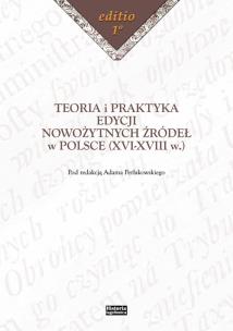 Okładka książki Teoria i praktyka edycji nowożytnych źródeł w Polsce (XVI-XVIII w.)