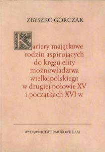 Okładka książki Kariery majątkowe rodzin aspirujących do kręgu elity możnowładztwa wielkopolskiego w drugiej połowie XV i początkach XVI w.