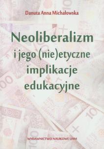 Okładka książki Neoliberalizm i jego (nie)etyczne implikacje edukacyjne