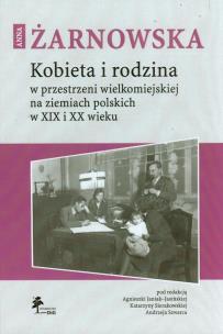Okładka książki Kobieta i rodzina w przestrzeni wielkomiejskiej na ziemiach polskich w XIX i XX wieku