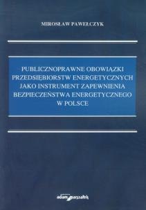Okładka książki Publicznoprawne obowiązki przedsiębiorstw energetycznych jako instrument zapewnienia bezpieczeństwa energetycznego w Polsce