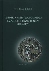 Okładka książki Dziedzic Królestwa Polskiego Książę Głogowski Henryk 1274-1309