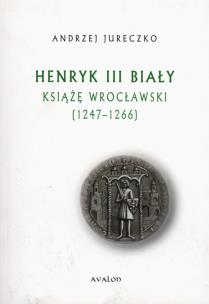Okładka książki Henryk III Biały Książę Wrocławski 1247-1266