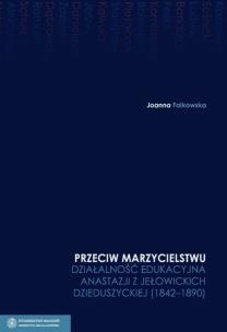 Okładka książki Przeciw marzycielstwu Działalność edukacyjna Anastazji z Jełowickich Dzieduszyckiej 1842-1890 t.4