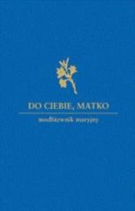 Okładka książki Do Ciebie Matko. Modlitewnik maryjny