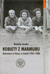 Kobiety z marmuru Robotnice w Polsce w latach 1945-1960. Autor: Jarska Natalia. Multiszop.pl Okładka książki Kobiety z marmuru Robotnice w Polsce w latach 1945-1960