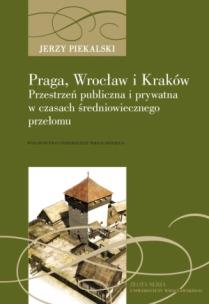 Okładka książki Praga, Wrocław, Kraków. Przestrzeń publiczna i prywatna w czasach średniowiecznego przełomu