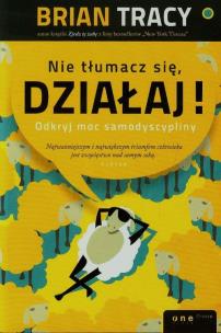 Nie tłumacz się, działaj! Odkryj moc samodyscypliny. Autor: Brian Tracy. Multiszop.pl Okładka książki Nie tłumacz się, działaj! Odkryj moc samodyscypliny