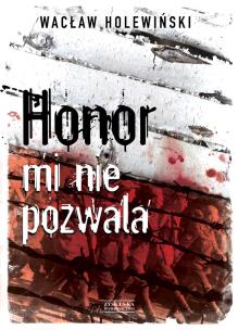 Honor mi nie pozwala. Autor: Holewiński Wacław. Multiszop.pl Okładka książki Honor mi nie pozwala