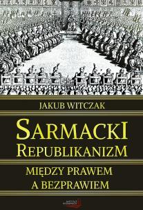 Sarmacki Republikanizm. Między prawem, a bezprawiem. Autor: Witczak Jakub. Multiszop.pl Okładka książki Sarmacki Republikanizm. Między prawem, a bezprawiem
