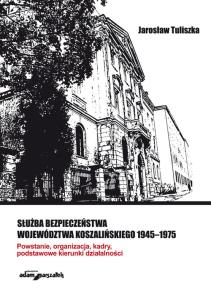 Okładka książki Służba bezpieczeństwa województwa koszalińskiego 1945-1975. Powstanie, organizacja, kadry