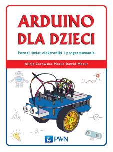 Arduino dla dzieci. Poznaj  świat elektroniki i programowania. Autor: Żarowska-Mazur Alicja, Mazurek Dawid. Multiszop.pl Okładka książki Arduino dla dzieci. Poznaj  świat elektroniki i programowania