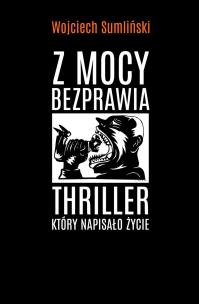 Z mocy bezprawia. Thriller, który napisało życie. Autor: Wojciech Sumliński. Multiszop.pl Okładka książki Z mocy bezprawia. Thriller, który napisało życie