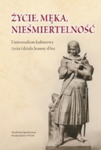 Okładka książki Życie, męka, nieśmiertelność. Uniwersalizm kulturowy życia i dzieła Joanny d’Arc