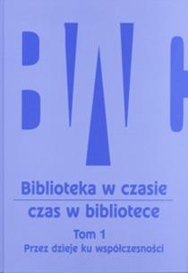 Okładka książki Biblioteka w czasie - czas w bibliotece, Tom 1: Przez dzieje ku współczesności