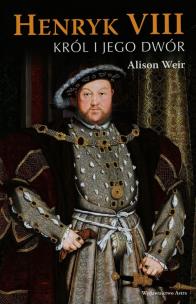 Henryk VIII Król i jego dwór. Autor: Weir Alison. Multiszop.pl Okładka książki Henryk VIII Król i jego dwór