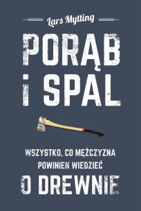 Okładka książki Porąb i spal. Wszystko, co mężczyzna powinien wiedzieć o drewnie