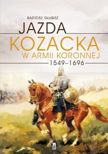 Jazda kozacka w armii koronnej 1549-1696. Autor: Bartosz Głubisz. Multiszop.pl Okładka książki Jazda kozacka w armii koronnej 1549-1696