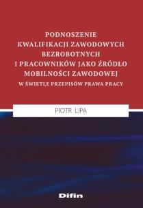 Okładka książki Podnoszenie kwalifikacji zawodowych bezrobotnych i pracowników jako źródło mobilności zawodowej w świetle przepisów prawa pracy