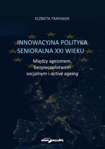 Okładka książki Innowacyjna polityka senioralna XXI wieku. Między ageizmem, bezpieczeństwem socjalnym i active agein