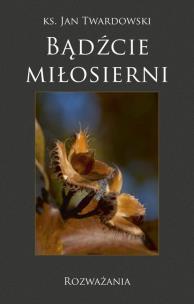 Bądźcie miłosierni. Rozważania. Autor: Jan Twardowski. Multiszop.pl Okładka książki Bądźcie miłosierni. Rozważania