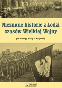 Okładka książki Nieznane historie z Łodzi czasów Wielkiej Wojny