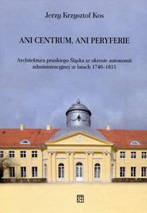Okładka książki Ani centrum ani peryferie Architektura pruskiego Śląska w okresie autonomii administracyjnej w latach 1740-1815