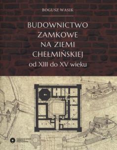 Okładka książki Budownictwo zamkowe na ziemi chełmińskiej od XIII do XV wieku