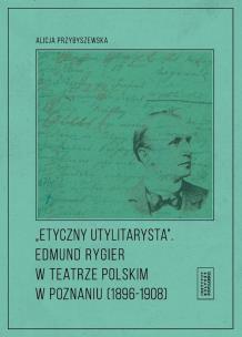 Okładka książki Etyczny utylitarysta Edmund Rygier w Teatrze Polskim w Poznianiu (1896-1908)