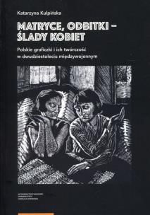 Okładka książki Matryce, odbitki - ślady kobiet Polskie graficzki i ich twórczość w dwudziestoleciu międzywojennym