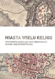 Miasta wielu religii Topografia sakralna ziem wschodnich dawnej Rzeczypospolitej. Autor:   Praca zbiorowa. Multiszop.pl Okładka książki Miasta wielu religii Topografia sakralna ziem wschodnich dawnej Rzeczypospolitej