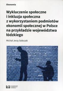 Okładka książki Wykluczenie społeczne i inkluzja społeczna z wykorzystaniem podmiotów ekonomii społecznej w Polsce na przykłądzie województwa łódzkiego