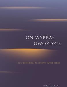 Okładka książki On wybrał gwoździe.Co zrobił Bóg, by zdobyć tw