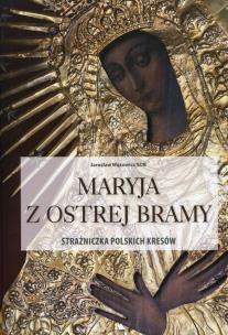 Okładka książki Maryja z Ostrej Bramy. Strażniczka polskich kresów