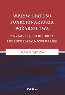 Okładka książki Wpływ statusu funkcjonariusza pożarnictwa na zakres jego ochrony i odpowiedzialności karnej