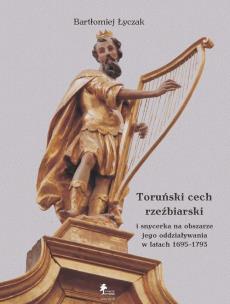 Okładka książki Toruński cech rzeźbiarski i snycerka na obszarze jego oddziaływania w latach 1695-1793