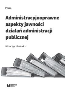 Okładka książki Administracyjnoprawne aspekty jawności działań administracji publicznej