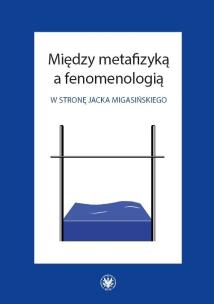 Okładka książki Między metafizyką a fenomenologią. W stronę Jacka Migasińskiego