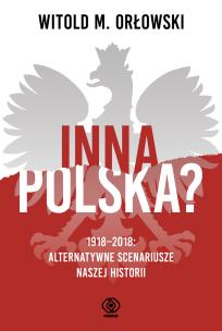 Okładka książki INNA POLSKA 1918-2018 ALTERNATYWNE SCENARIUSZE NASZEJ HISTORII