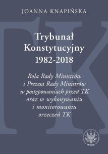 Okładka książki Trybunał Konstytucyjny 1982-2018. Rola Rady Ministrów i Prezesa Rady Ministrów w postępowaniach prze