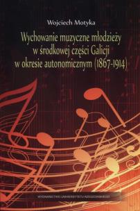 Okładka książki Wychowanie muzyczne młodzieży w środkowej części Galicji w okresie autonomicznym (1867-1914)