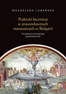 Okładka książki Praktyki lecznicze w prawosławnych monasterach w Bułgarii Perspektywa antropologii (post)sekularnej