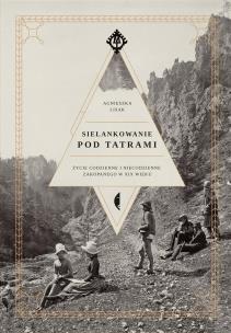 Okładka książki SIELANKOWANIE POD TATRAMI ŻYCIE CODZIENNE I NIECODZIENNE ZAKOPANEGO W XIX WIEKU