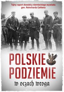 Okładka książki POLSKIE PODZIEMIE W OCZACH WROGA TAJNY RAPORT DOWÓDZTWA NIEMIECKIEGO WYWIADU GEN. REINHARDA GEHLENA