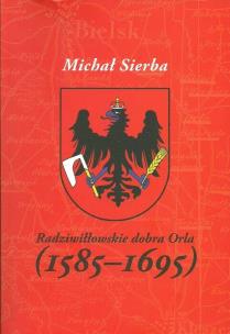 Rzadziwiłłowskie dobra Orla (1585-1695). Autor: Michał Sierba. Multiszop.pl Okładka książki Rzadziwiłłowskie dobra Orla (1585-1695)