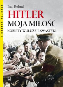 Okładka książki Hitler moja miłość. Kobiety w służbie swastyki