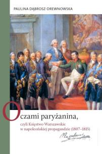 Okładka książki Oczami paryżanina, czyli Księstwo Warszawskie w napoleońskiej propagandzie (1807-1815)