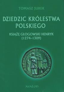 Okładka książki Dziedzic Królestwa Polskiego Książę głogowski Henryk (1274-1309)
